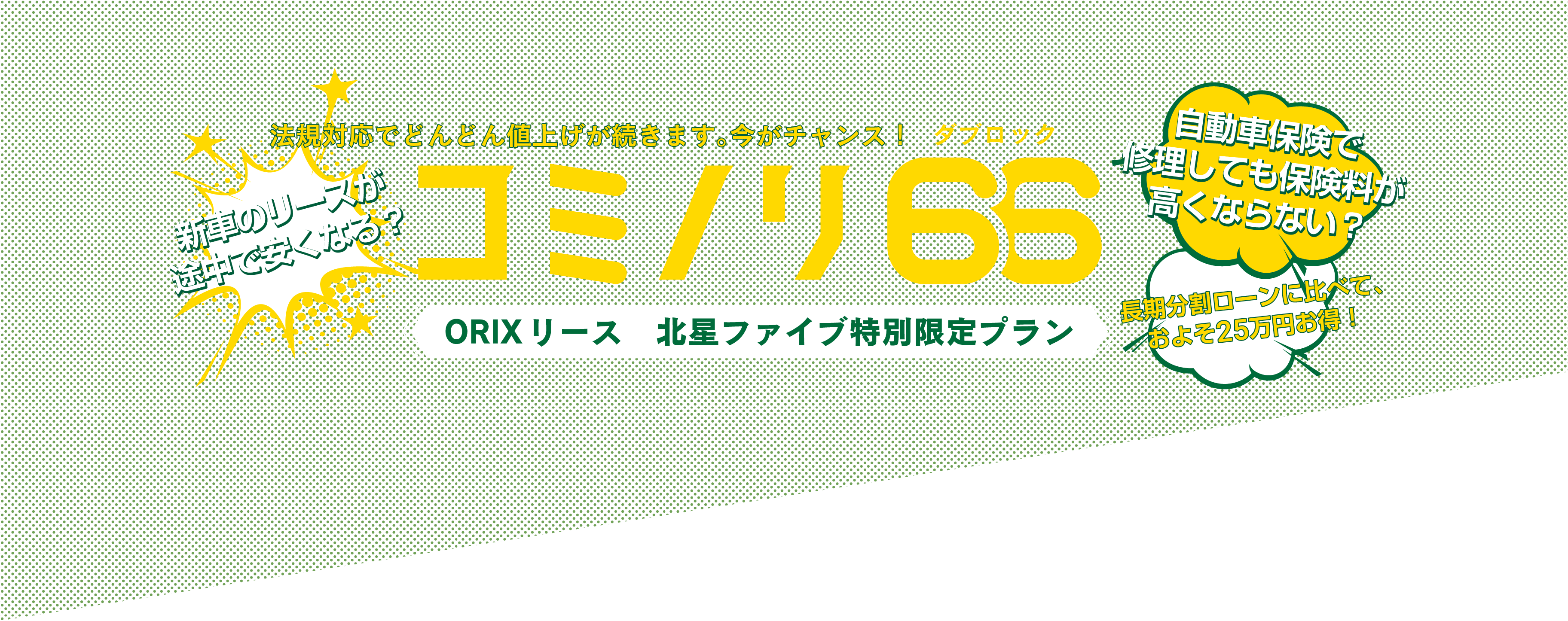 法規対応でどんどん値上げが続きます。今がチャンス！新車のリースが
				途中で安くなる？コミノリ66（ダブロック）ORIXリース　北星ファイブ特別限定プラン